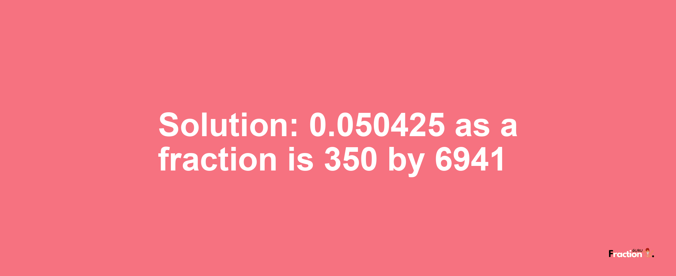 Solution:0.050425 as a fraction is 350/6941